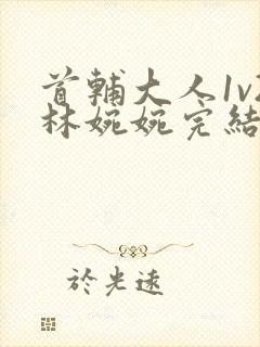首辅大人1v2林婉婉完结了吗