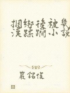 捆绑后被几个大汉蹂躏小说