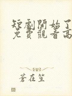 短剧开始了全集免费观看高清