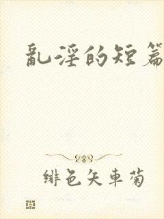 乱淫的短篇合集