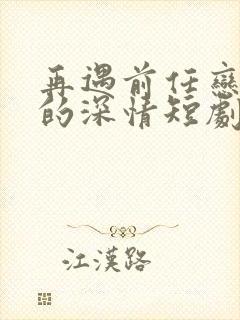 再遇前任恋上他的深情短剧免费观看