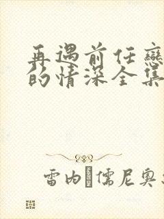 再遇前任恋上他的情深全集下载