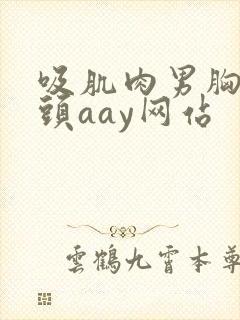 吸肌肉男胸肌乳头aay网站
