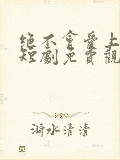 绝不会爱上你了短剧免费观看