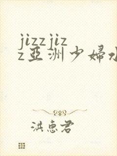 jizzjizz亚洲少妇水多