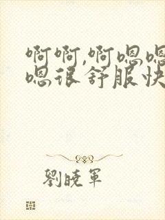 啊啊,啊嗯嗯,嗯很舒服快一点