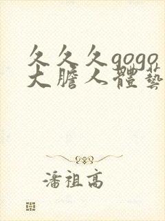 久久久gogo大胆人体艺术视频