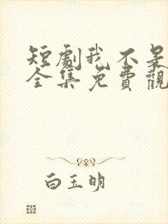 短剧我不是你爹全集免费观看高清