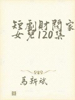 短剧财阀家的小女儿120集
