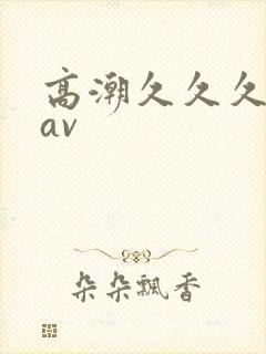 高潮久久久久久av封面
