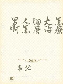 男人胸大怎么办啊怎么治疗