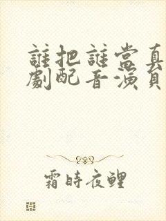 谁把谁当真广播剧配音演员表