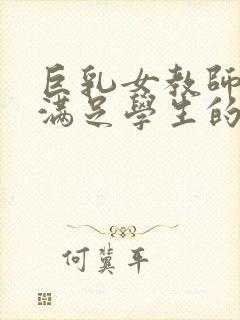 巨乳女教师反复满足学生的性