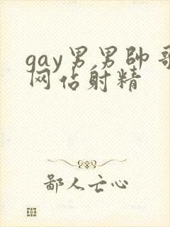 gay男男帅哥网站射精
