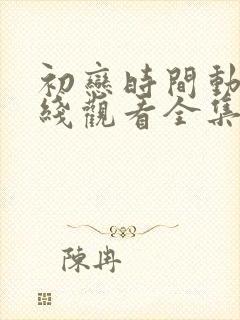 初恋时间动漫在线观看全集免费中文字幕