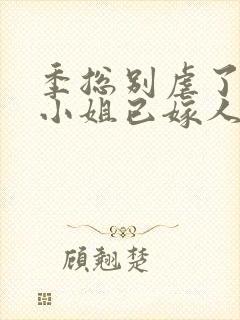 季总别虐了,舒小姐已嫁人全集版