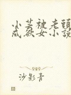 小芸被老头糟蹋成欲女小说