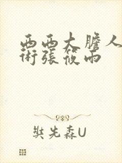 西西大胆人体艺术张筱雨