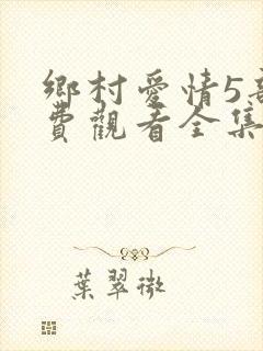 乡村爱情5部免费观看全集完整版电视剧