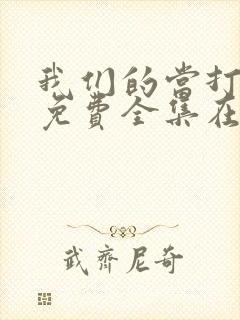 我们的当打之年免费全集在线观看