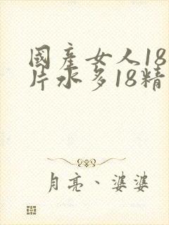 国产女人18毛片水多18精品