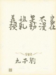 义姐是不良妈妈授乳动漫在线观看