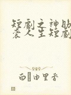 短剧之神助我逆袭人生短剧完整版