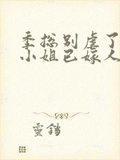 季总别虐了,舒小姐已嫁人的作者