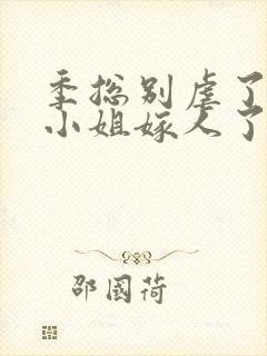 季总别虐了,舒小姐嫁人了