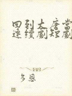 回到大唐当太子连续剧短剧在线观看