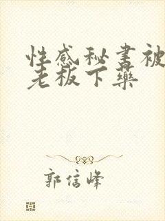 性感秘书被禽兽老板下药