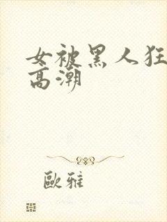 女被黑人狂躁到高潮