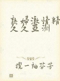 熟妇激情精品久久久亚洲
