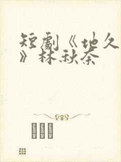 短剧《地久婚长》林秋奈