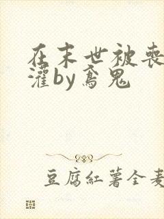 在末世被丧尸浇灌by鸢鬼