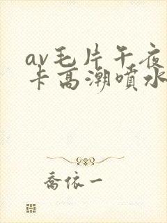 av毛片午夜不卡高潮喷水