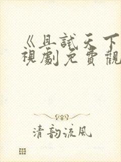 《且试天下》电视剧免费观看西瓜