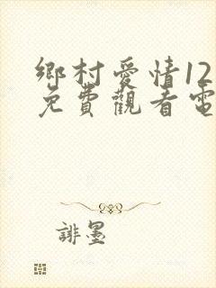 乡村爱情12部免费观看电视剧全集