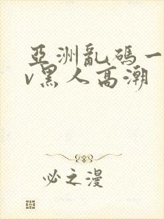 亚洲乱码一区av黑人高潮