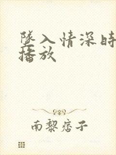 坠入情深时全集播放