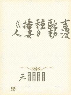 《播种欧吉桑与人妻》动漫免费看