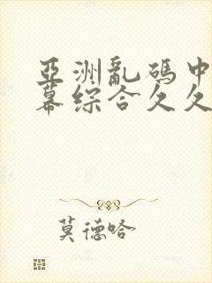 亚洲乱码中文字幕综合久久