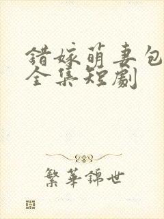 错嫁萌妻包甜的全集短剧