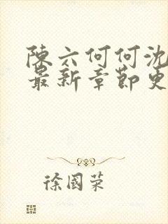 陈六何何沈轻舞最新章节更新时间