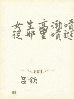 女生高潮喷水是从哪里喷进去的封面