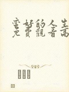 蛮好的人生全集免费观看高清