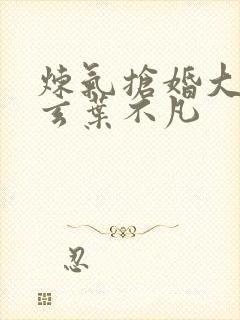 炼气抢婚大帝李玄叶不凡