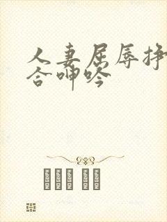 人妻屈辱挣扎迎合呻吟