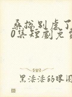 桑总别虐了100集短剧免费在线观看