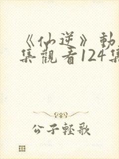 《仙逆》动漫全集观看124集
